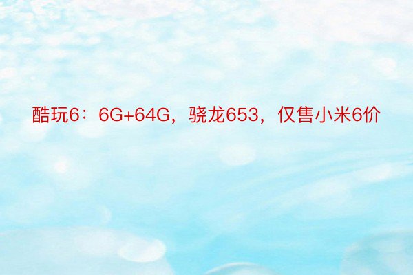 酷玩6：6G+64G，骁龙653，仅售小米6价